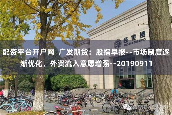 配资平台开户网  广发期货：股指早报--市场制度逐渐优化，外资流入意愿增强--20190911