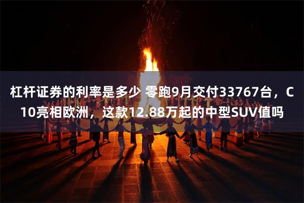 杠杆证券的利率是多少 零跑9月交付33767台，C10亮相欧洲，这款12.88万起的中型SUV值吗