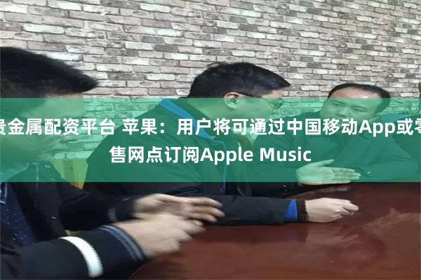 贵金属配资平台 苹果：用户将可通过中国移动App或零售网点订阅Apple Music