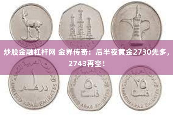 炒股金融杠杆网 金界传奇：后半夜黄金2730先多，2743再空！