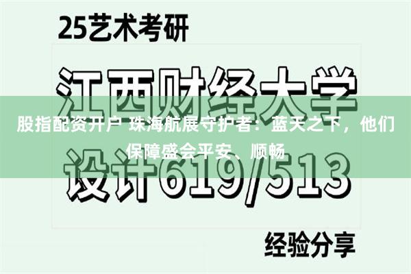 股指配资开户 珠海航展守护者：蓝天之下，他们保障盛会平安、顺畅