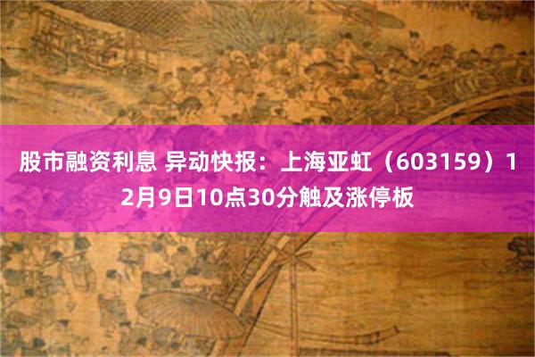 股市融资利息 异动快报：上海亚虹（603159）12月9日10点30分触及涨停板