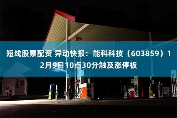 短线股票配资 异动快报：能科科技（603859）12月9日10点30分触及涨停板