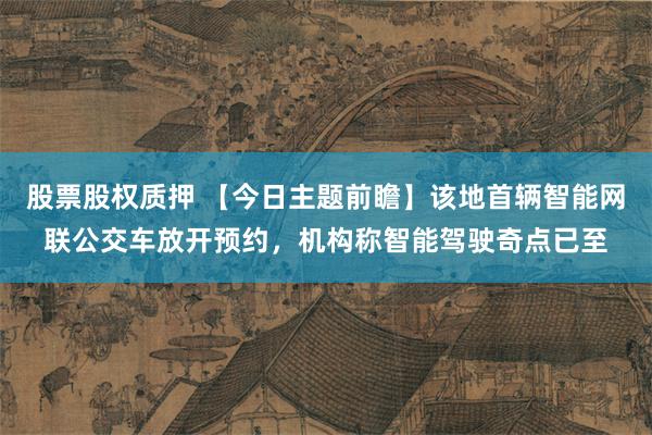 股票股权质押 【今日主题前瞻】该地首辆智能网联公交车放开预约，机构称智能驾驶奇点已至