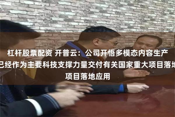 杠杆股票配资 开普云：公司开悟多模态内容生产平台已经作为主要科技支撑力量交付有关国家重大项目落地应用