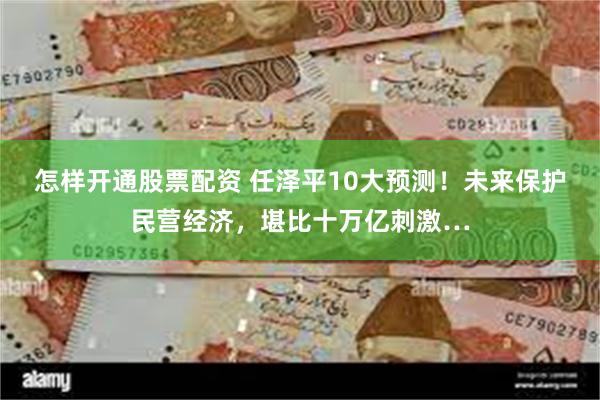 怎样开通股票配资 任泽平10大预测！未来保护民营经济，堪比十万亿刺激…