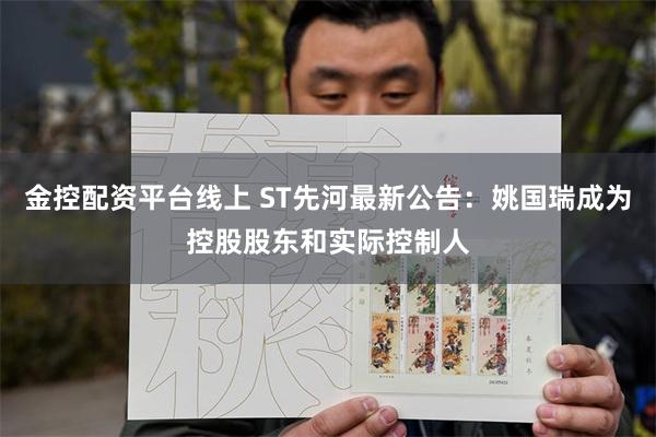 金控配资平台线上 ST先河最新公告：姚国瑞成为控股股东和实际控制人