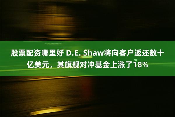 股票配资哪里好 D.E. Shaw将向客户返还数十亿美元，其旗舰对冲基金上涨了18%