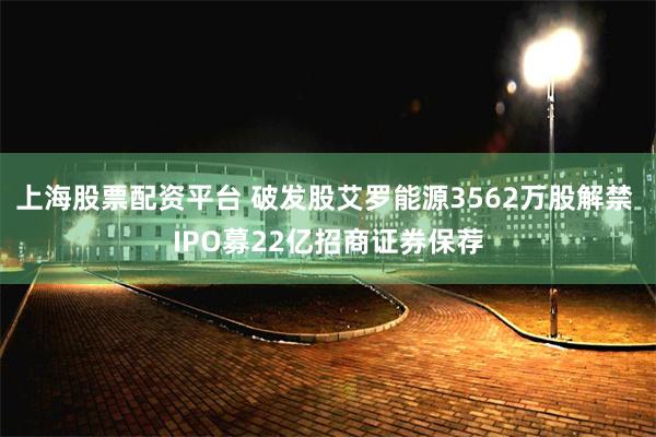 上海股票配资平台 破发股艾罗能源3562万股解禁 IPO募22亿招商证券保荐