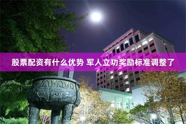 股票配资有什么优势 军人立功奖励标准调整了