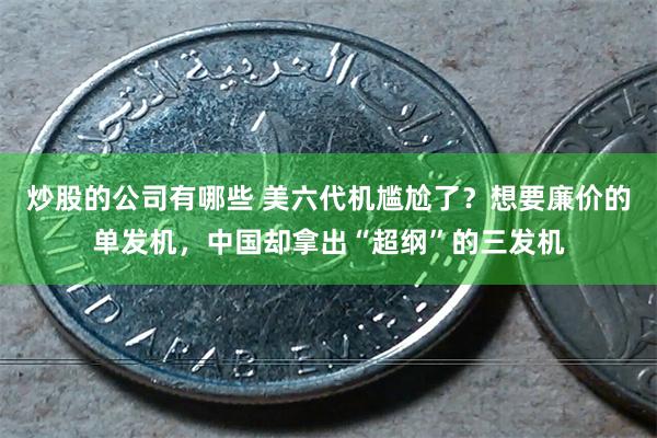 炒股的公司有哪些 美六代机尴尬了？想要廉价的单发机，中国却拿出“超纲”的三发机