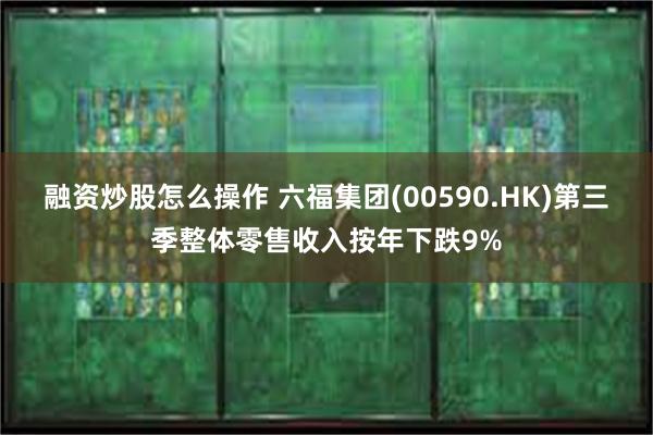 融资炒股怎么操作 六福集团(00590.HK)第三季整体零售收入按年下跌9%