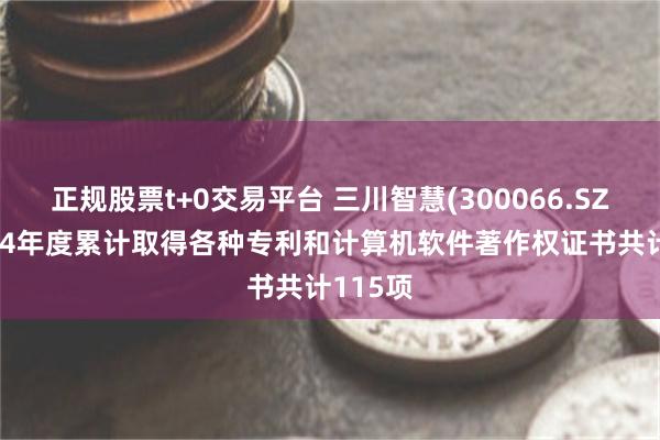 正规股票t+0交易平台 三川智慧(300066.SZ)：2024年度累计取得各种专利和计算机软件著作权证书共计115项