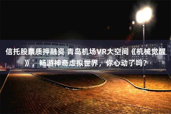 信托股票质押融资 青岛机场VR大空间《机械觉醒》，畅游神奇虚拟世界，你心动了吗？