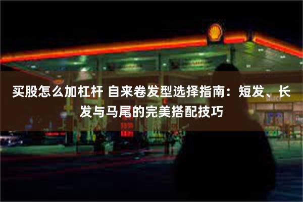 买股怎么加杠杆 自来卷发型选择指南：短发、长发与马尾的完美搭配技巧