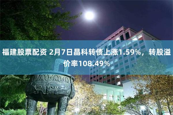 福建股票配资 2月7日晶科转债上涨1.59%，转股溢价率108.49%