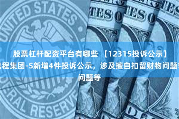 股票杠杆配资平台有哪些 【12315投诉公示】携程集团-S新增4件投诉公示，涉及擅自扣留财物问题等