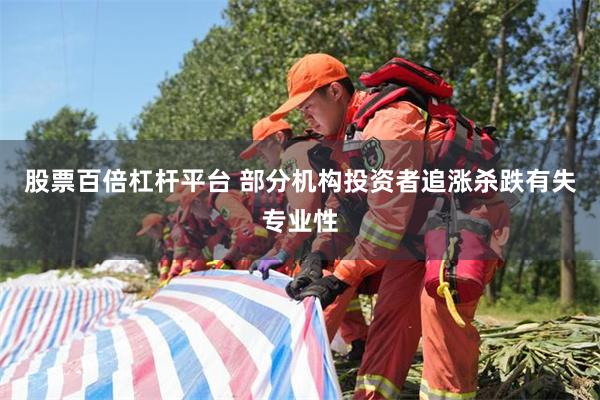 股票百倍杠杆平台 部分机构投资者追涨杀跌有失专业性