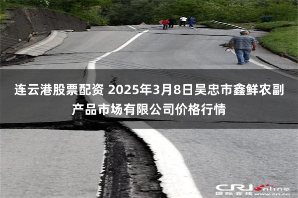 连云港股票配资 2025年3月8日吴忠市鑫鲜农副产品市场有限公司价格行情