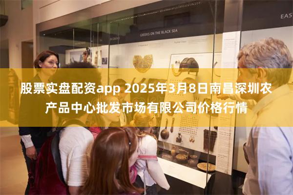 股票实盘配资app 2025年3月8日南昌深圳农产品中心批发市场有限公司价格行情