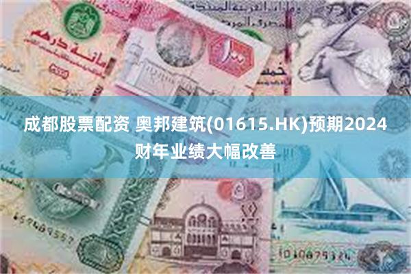 成都股票配资 奥邦建筑(01615.HK)预期2024财年业绩大幅改善