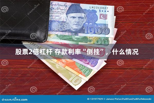 股票2倍杠杆 存款利率“倒挂”，什么情况