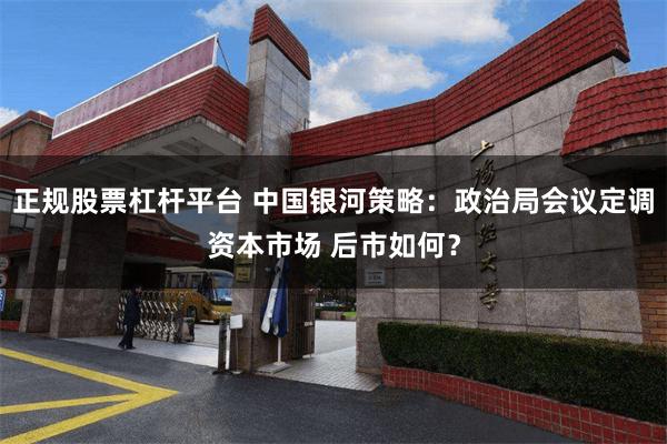正规股票杠杆平台 中国银河策略：政治局会议定调资本市场 后市如何？