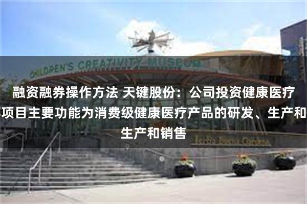 融资融券操作方法 天键股份：公司投资健康医疗总部项目主要功能为消费级健康医疗产品的研发、生产和销售