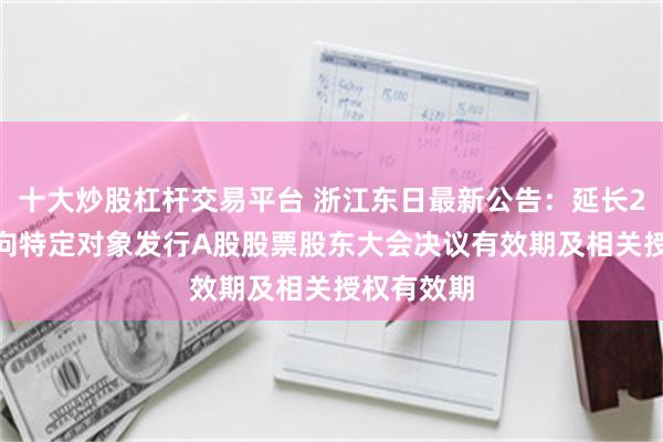 十大炒股杠杆交易平台 浙江东日最新公告：延长2023年度向特定对象发行A股股票股东大会决议有效期及相关授权有效期