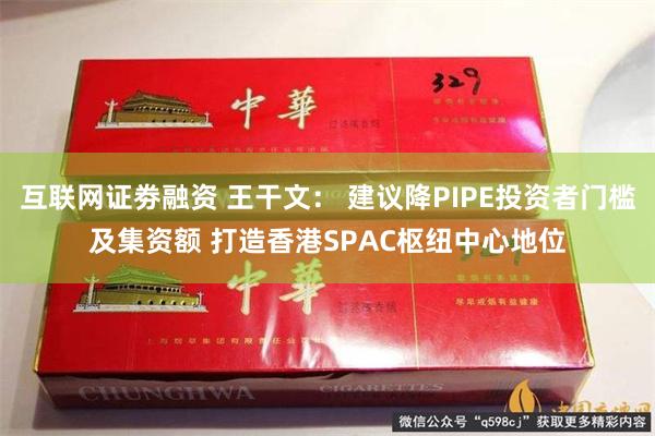 互联网证劵融资 王干文： 建议降PIPE投资者门槛及集资额 打造香港SPAC枢纽中心地位
