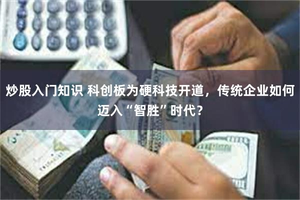 炒股入门知识 科创板为硬科技开道，传统企业如何迈入“智胜”时代？