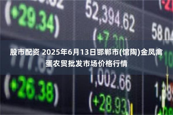 股市配资 2025年6月13日邯郸市(馆陶)金凤禽蛋农贸批发市场价格行情