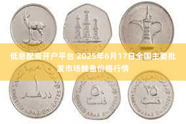 低息配资开户平台 2025年6月17日全国主要批发市场鮸鱼价格行情