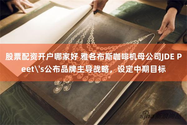 股票配资开户哪家好 雅各布斯咖啡机母公司JDE Peets公布品牌主导战略，设定中期目标
